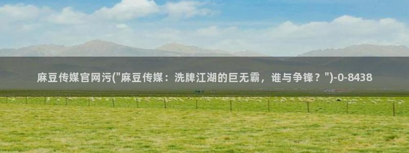 麻豆 高清资源：麻豆传媒官网污(\