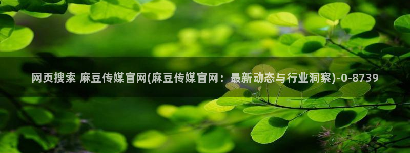 麻豆 精选完整版：网页搜索 麻豆传媒官网(麻豆传媒官网：